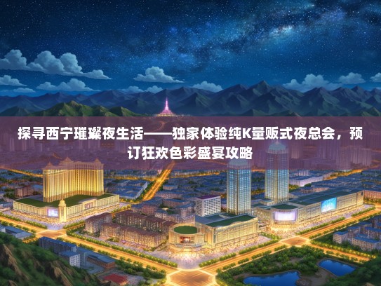 探寻西宁璀璨夜生活——独家体验纯K量贩式夜总会，预订狂欢色彩盛宴攻略