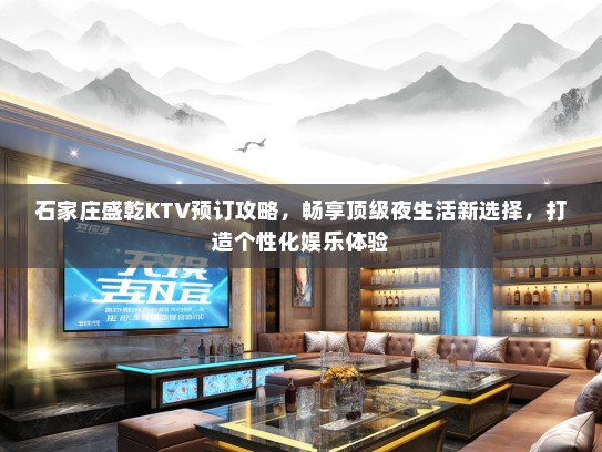 石家庄盛乾KTV预订攻略，畅享顶级夜生活新选择，打造个性化娱乐体验