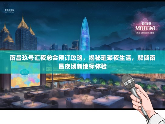 南昌玖号汇夜总会预订攻略，揭秘璀璨夜生活，解锁南昌夜场新地标体验