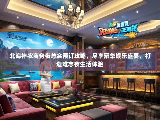 北海神农商务夜总会预订攻略，尽享豪华娱乐盛宴，打造难忘夜生活体验