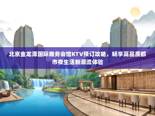 北京金龙潭国际商务会馆KTV预订攻略，畅享高品质都市夜生活新潮流体验