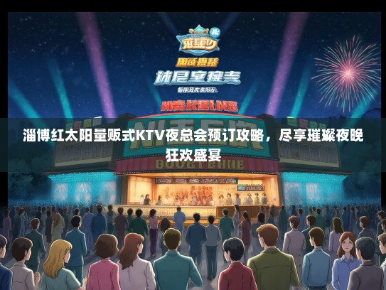 淄博红太阳量贩式KTV夜总会预订攻略，尽享璀璨夜晚狂欢盛宴