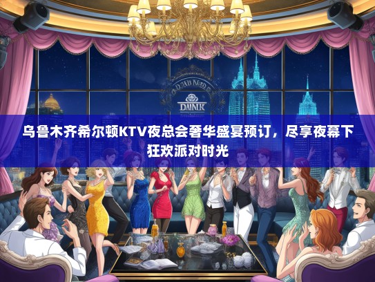 乌鲁木齐希尔顿KTV夜总会奢华盛宴预订，尽享夜幕下狂欢派对时光