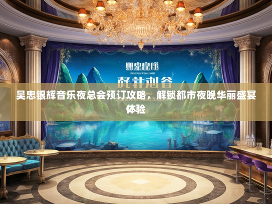 吴忠银辉音乐夜总会预订攻略，解锁都市夜晚华丽盛宴体验