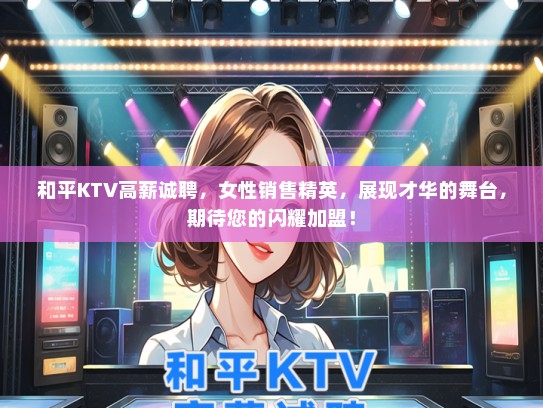 和平KTV高薪诚聘，女性销售精英，展现才华的舞台，期待您的闪耀加盟！