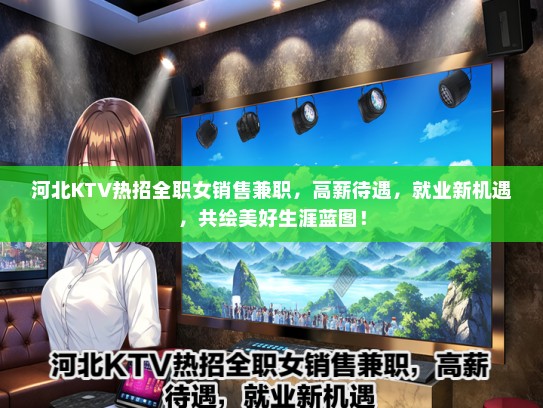 河北KTV热招全职女销售兼职，高薪待遇，就业新机遇，共绘美好生涯蓝图！
