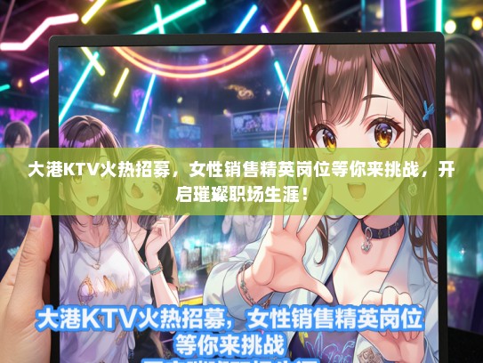 大港KTV火热招募，女性销售精英岗位等你来挑战，开启璀璨职场生涯！