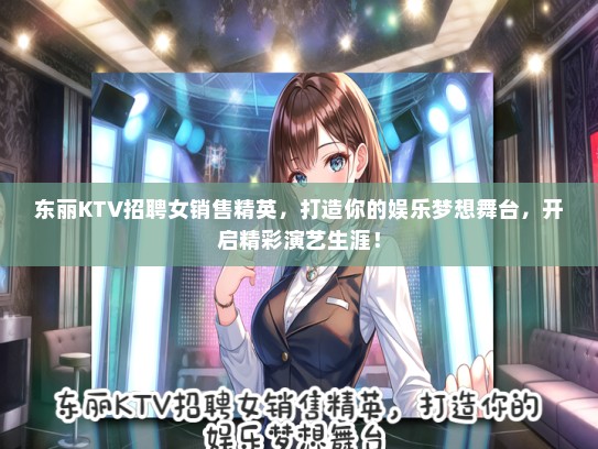 东丽KTV招聘女销售精英,打造你的娱乐梦想舞台,开启精彩演艺生涯! 东丽KTV招聘女销售精英,打造你的娱乐梦想舞台,开启精彩演艺生涯!