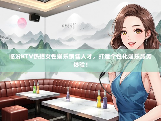 临汾KTV热招女性娱乐销售人才，打造个性化娱乐服务体验！