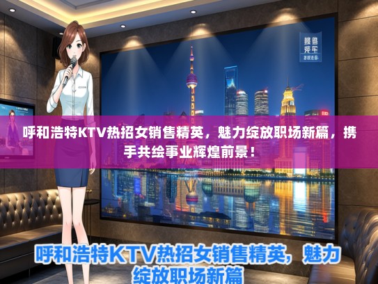 呼和浩特KTV热招女销售精英，魅力绽放职场新篇，携手共绘事业辉煌前景！