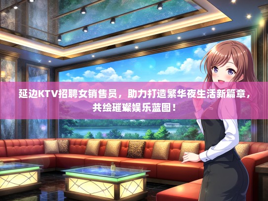 延边KTV招聘女销售员，助力打造繁华夜生活新篇章，共绘璀璨娱乐蓝图！
