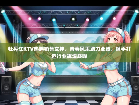 牡丹江KTV热聘销售女神，青春风采助力业绩，携手打造行业辉煌巅峰