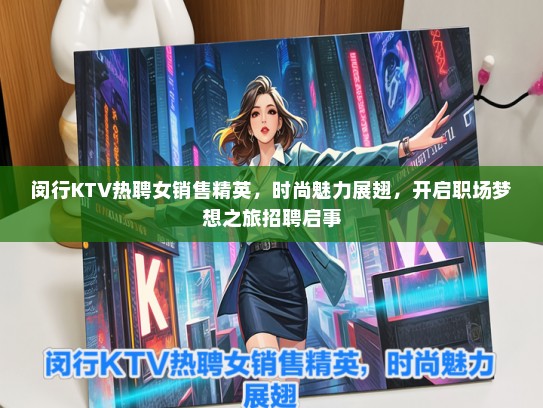 闵行KTV热聘女销售精英，时尚魅力展翅，开启职场梦想之旅招聘启事