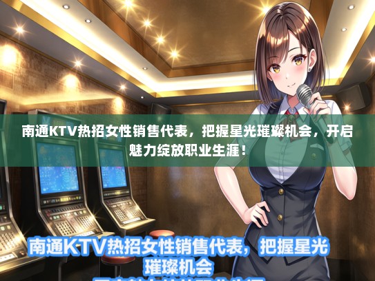 南通KTV热招女性销售代表，把握星光璀璨机会，开启魅力绽放职业生涯！