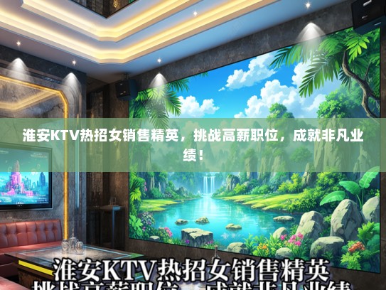 淮安KTV热招女销售精英，挑战高薪职位，成就非凡业绩！
