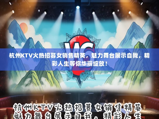 杭州KTV火热招募女销售精英，魅力舞台展示自我，精彩人生等你华丽绽放！