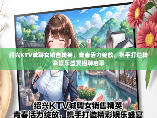 绍兴KTV诚聘女销售精英，青春活力绽放，携手打造精彩娱乐盛宴招聘启事