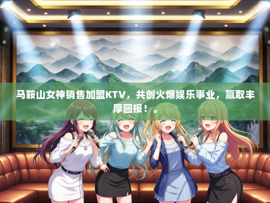 马鞍山女神销售加盟KTV，共创火爆娱乐事业，赢取丰厚回报！。