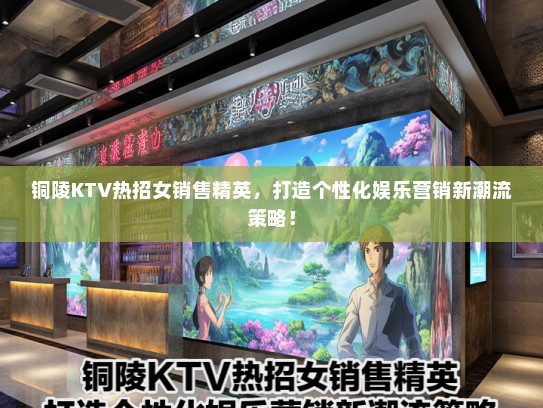铜陵KTV热招女销售精英，打造个性化娱乐营销新潮流策略！