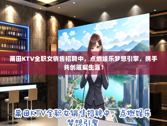 莆田KTV全职女销售招聘中，点燃娱乐梦想引擎，携手共创璀璨生涯！
