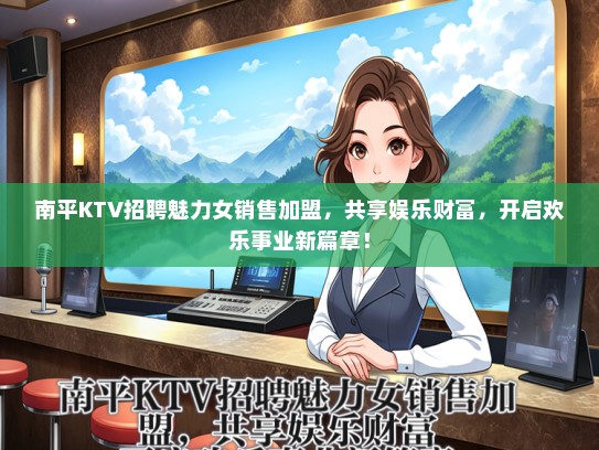 南平KTV招聘魅力女销售加盟，共享娱乐财富，开启欢乐事业新篇章！