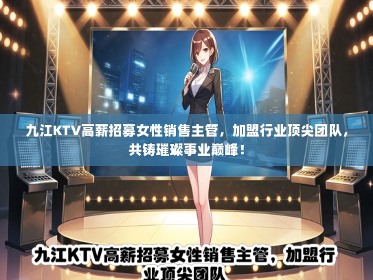 九江KTV高薪招募女性销售主管，加盟行业顶尖团队，共铸璀璨事业巅峰！