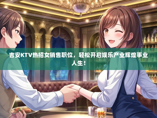 吉安KTV热招女销售职位，轻松开启娱乐产业辉煌事业人生！