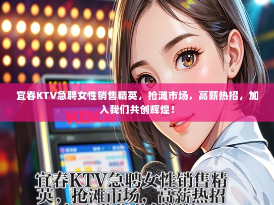 宜春KTV急聘女性销售精英，抢滩市场，高薪热招，加入我们共创辉煌！