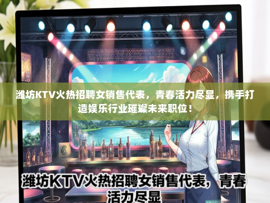 潍坊KTV火热招聘女销售代表，青春活力尽显，携手打造娱乐行业璀璨未来职位！