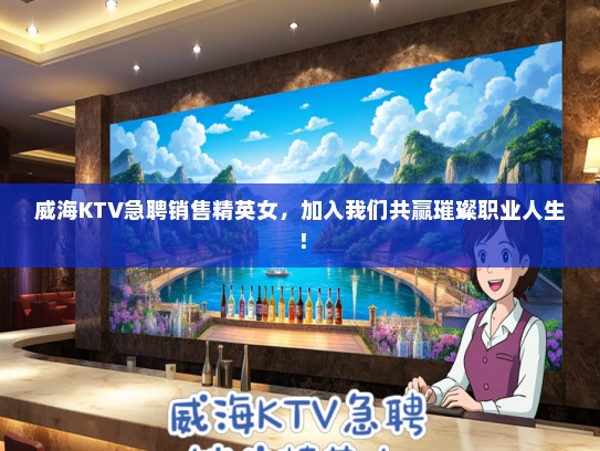 威海KTV急聘销售精英女，加入我们共赢璀璨职业人生！