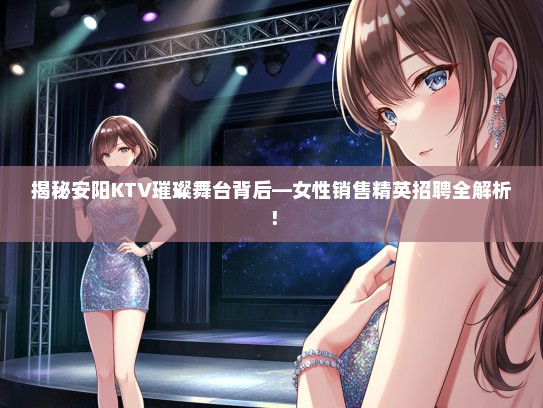 揭秘安阳KTV璀璨舞台背后—女性销售精英招聘全解析！