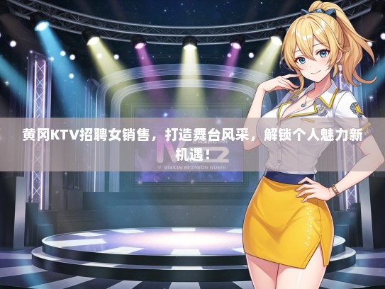 黄冈KTV招聘女销售，打造舞台风采，解锁个人魅力新机遇！