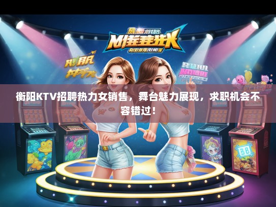 衡阳KTV招聘热力女销售，舞台魅力展现，求职机会不容错过！