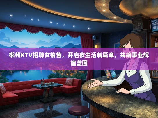 郴州KTV招聘女销售，开启夜生活新篇章，共绘事业辉煌蓝图