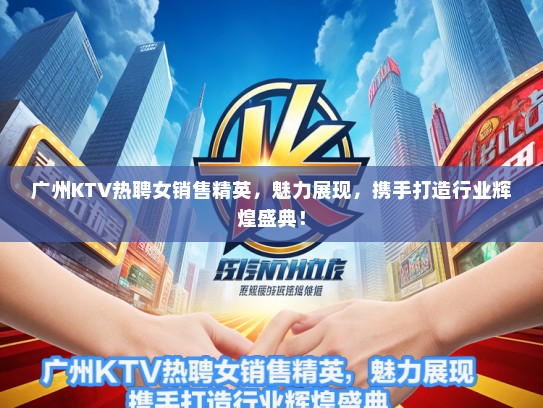 广州KTV热聘女销售精英，魅力展现，携手打造行业辉煌盛典！