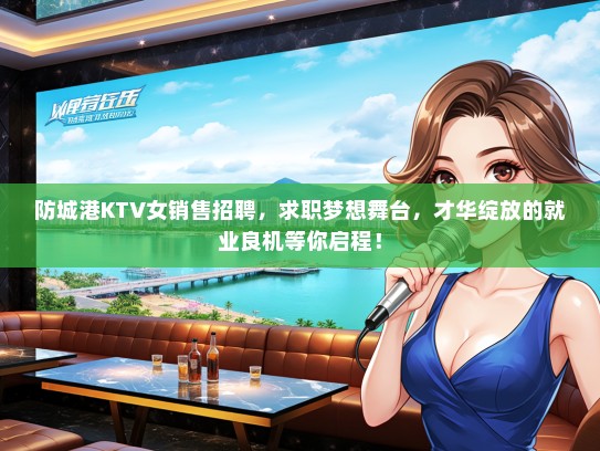 防城港KTV女销售招聘，求职梦想舞台，才华绽放的就业良机等你启程！