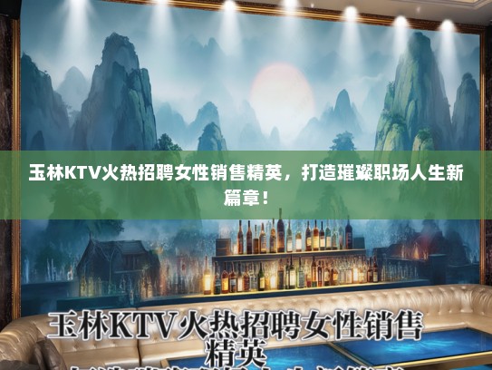 玉林KTV火热招聘女性销售精英，打造璀璨职场人生新篇章！