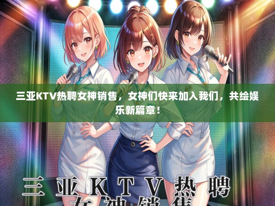 三亚KTV热聘女神销售，女神们快来加入我们，共绘娱乐新篇章！