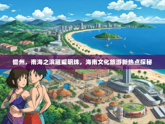 儋州，南海之滨璀璨明珠，海南文化旅游新热点探秘