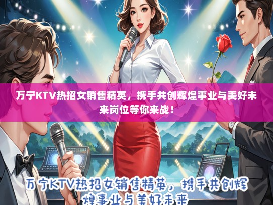 万宁KTV热招女销售精英，携手共创辉煌事业与美好未来岗位等你来战！