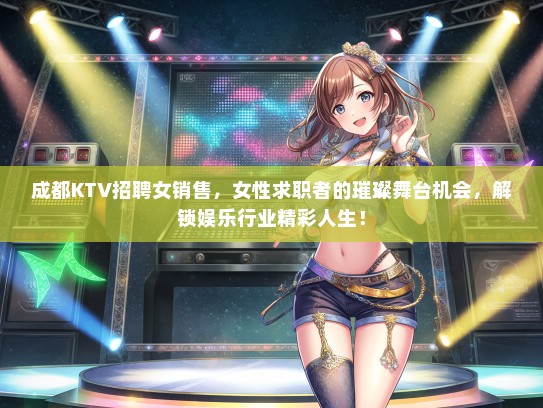 成都KTV招聘女销售，女性求职者的璀璨舞台机会，解锁娱乐行业精彩人生！