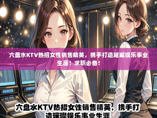 六盘水KTV热招女性销售精英，携手打造璀璨娱乐事业生涯！求职必备！