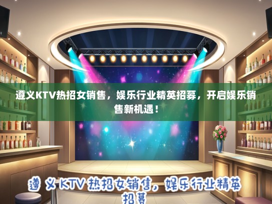 遵义KTV热招女销售，娱乐行业精英招募，开启娱乐销售新机遇！