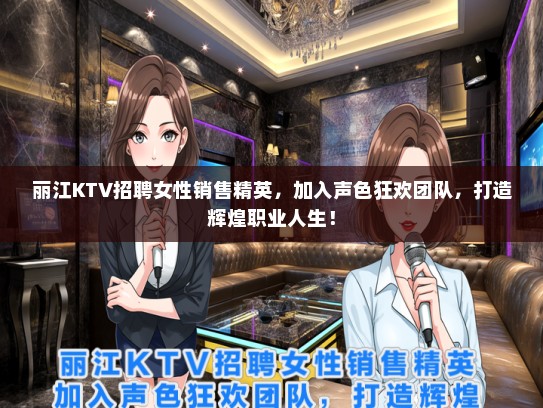丽江KTV招聘女性销售精英，加入声色狂欢团队，打造辉煌职业人生！