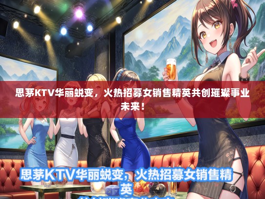 思茅KTV华丽蜕变，火热招募女销售精英共创璀璨事业未来！