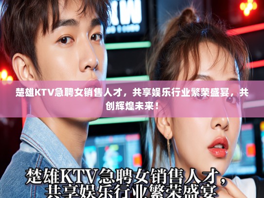楚雄KTV急聘女销售人才，共享娱乐行业繁荣盛宴，共创辉煌未来！