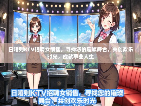 日喀则KTV招聘女销售，寻找您的璀璨舞台，共创欢乐时光，成就事业人生