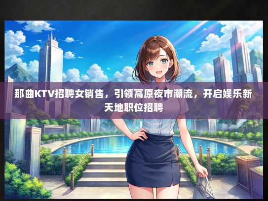那曲KTV招聘女销售，引领高原夜市潮流，开启娱乐新天地职位招聘