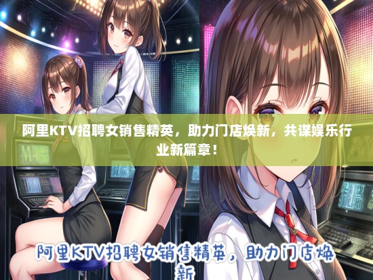 阿里KTV招聘女销售精英，助力门店焕新，共谋娱乐行业新篇章！