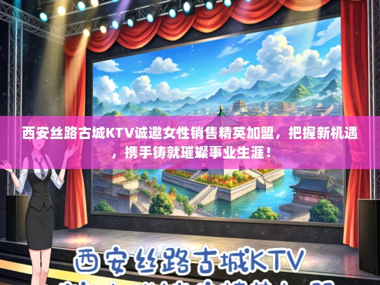 西安丝路古城KTV诚邀女性销售精英加盟，把握新机遇，携手铸就璀璨事业生涯！